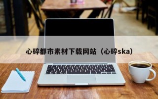 寿光心碎都市素材下载网站（心碎ska）